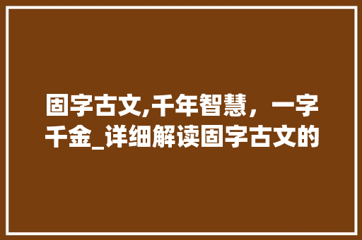 固字古文,千年智慧，一字千金_详细解读固字古文的丰富内涵