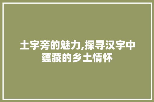 土字旁的魅力,探寻汉字中蕴藏的乡土情怀