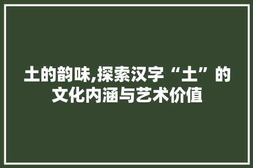 土的韵味,探索汉字“土”的文化内涵与艺术价值