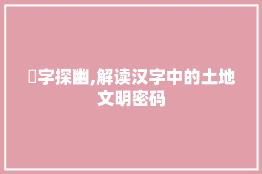 圸字探幽,解读汉字中的土地文明密码