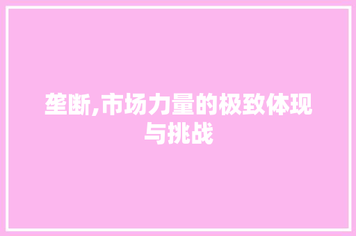 垄断,市场力量的极致体现与挑战