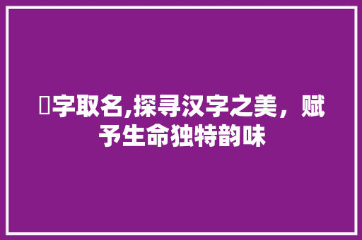 埄字取名,探寻汉字之美，赋予生命独特韵味 工作总结