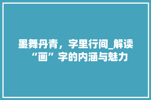 墨舞丹青，字里行间_解读“画”字的内涵与魅力