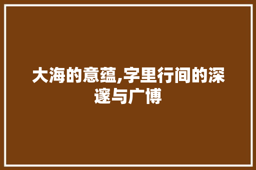 大海的意蕴,字里行间的深邃与广博