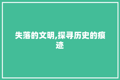 失落的文明,探寻历史的痕迹