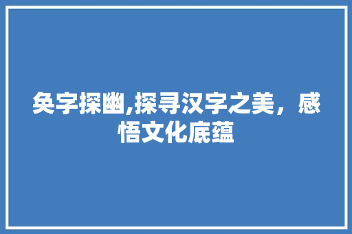 奂字探幽,探寻汉字之美，感悟文化底蕴