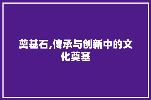奠基石,传承与创新中的文化奠基