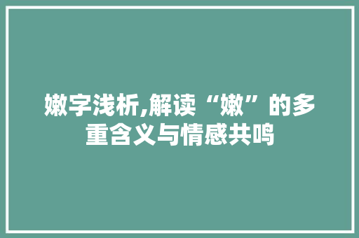 嫩字浅析,解读“嫩”的多重含义与情感共鸣