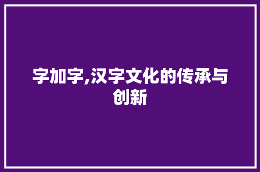 字加字,汉字文化的传承与创新