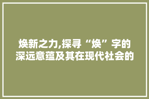 焕新之力,探寻“焕”字的深远意蕴及其在现代社会的应用