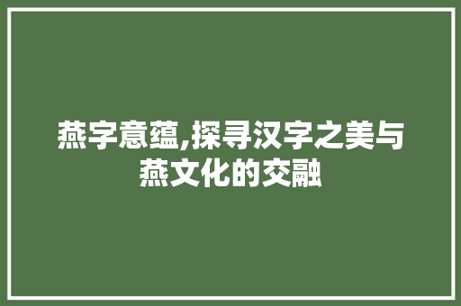 燕字意蕴,探寻汉字之美与燕文化的交融