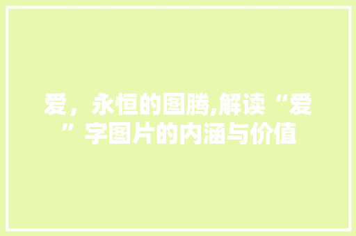 爱，永恒的图腾,解读“爱”字图片的内涵与价值