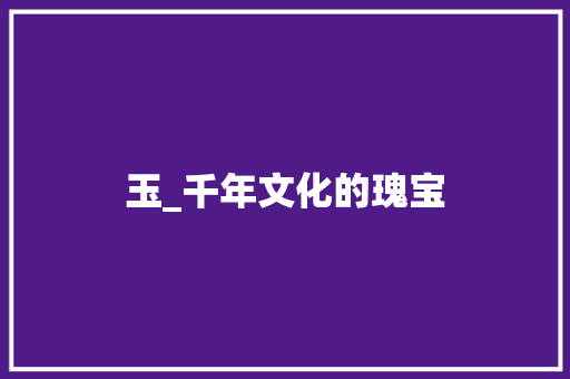 玉_千年文化的瑰宝