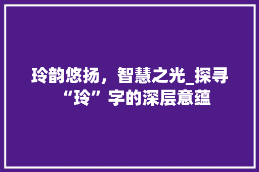 玲韵悠扬，智慧之光_探寻“玲”字的深层意蕴