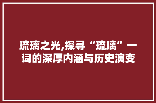 琉璃之光,探寻“琉璃”一词的深厚内涵与历史演变