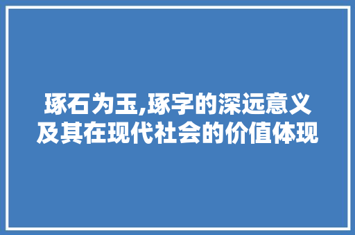 琢石为玉,琢字的深远意义及其在现代社会的价值体现