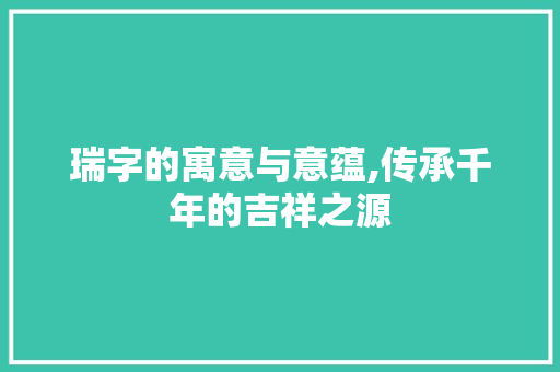 瑞字的寓意与意蕴,传承千年的吉祥之源