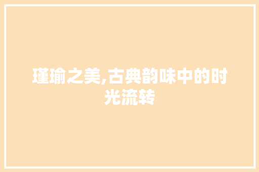 瑾瑜之美,古典韵味中的时光流转