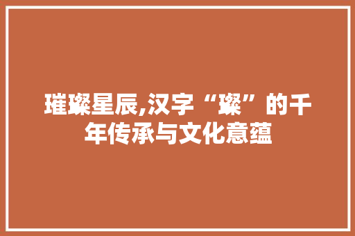 璀璨星辰,汉字“璨”的千年传承与文化意蕴