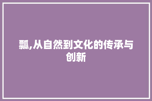 瓢,从自然到文化的传承与创新