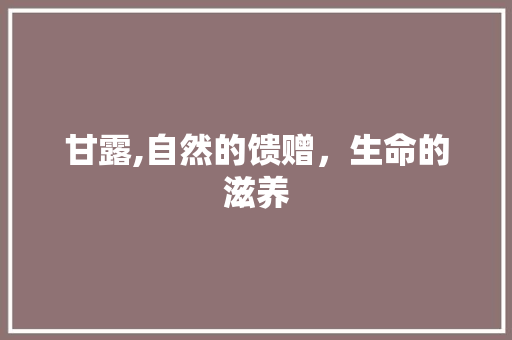 甘露,自然的馈赠，生命的滋养