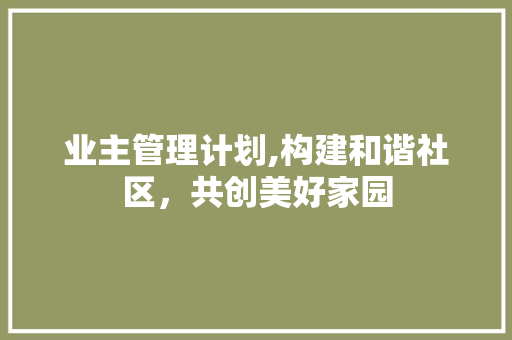 业主管理计划,构建和谐社区，共创美好家园