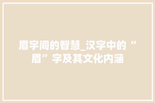 眉宇间的智慧_汉字中的“眉”字及其文化内涵