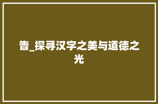 眚_探寻汉字之美与道德之光 工作计划