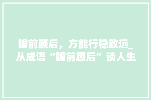 瞻前顾后，方能行稳致远_从成语“瞻前顾后”谈人生智慧
