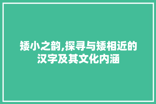 矮小之韵,探寻与矮相近的汉字及其文化内涵