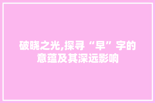 破晓之光,探寻“早”字的意蕴及其深远影响