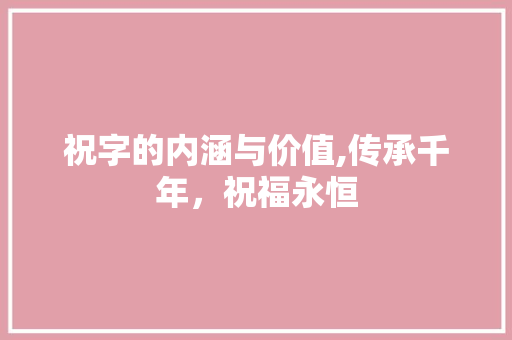 祝字的内涵与价值,传承千年，祝福永恒