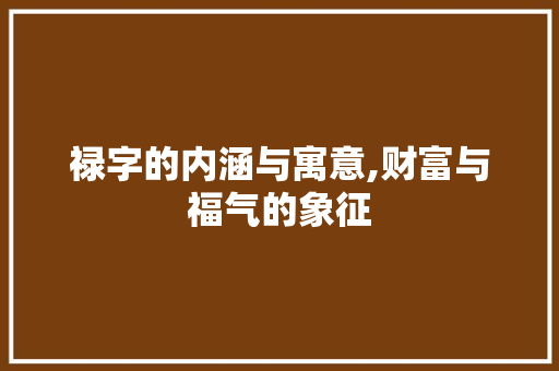 禄字的内涵与寓意,财富与福气的象征