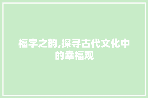 福字之韵,探寻古代文化中的幸福观