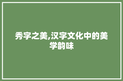 秀字之美,汉字文化中的美学韵味