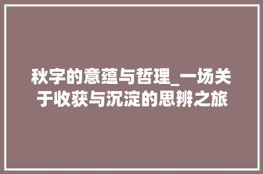 秋字的意蕴与哲理_一场关于收获与沉淀的思辨之旅