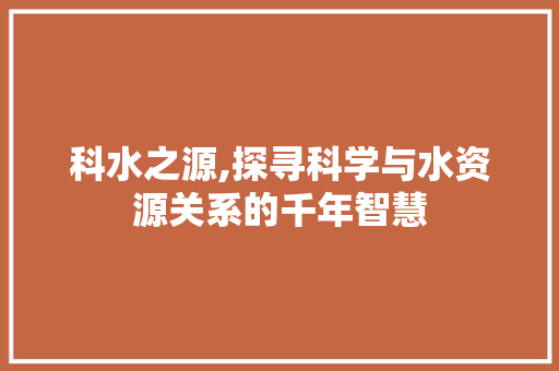 科水之源,探寻科学与水资源关系的千年智慧