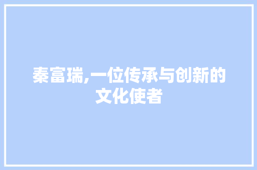 秦富瑞,一位传承与创新的文化使者