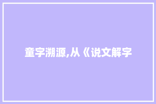 童字溯源,从《说文解字