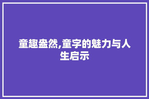 童趣盎然,童字的魅力与人生启示