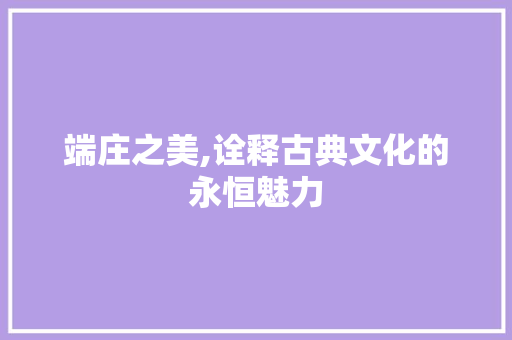 端庄之美,诠释古典文化的永恒魅力