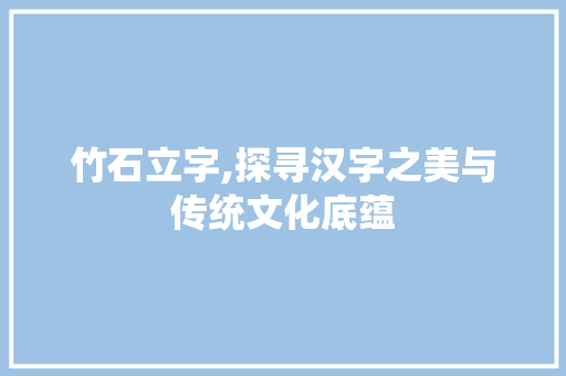 竹石立字,探寻汉字之美与传统文化底蕴