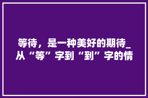 等待，是一种美好的期待_从“等”字到“到”字的情感变迁