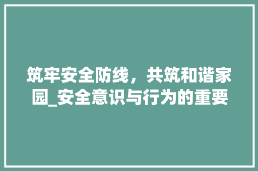 筑牢安全防线，共筑和谐家园_安全意识与行为的重要性