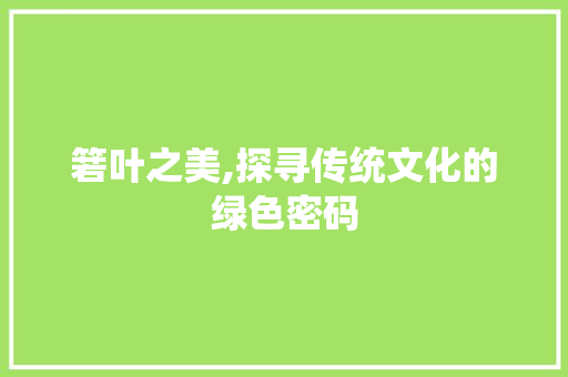 箬叶之美,探寻传统文化的绿色密码