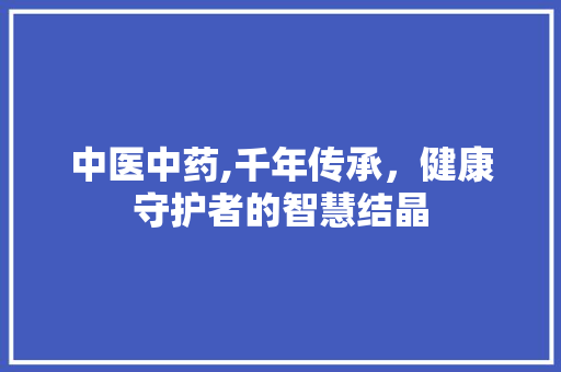 中医中药,千年传承，健康守护者的智慧结晶