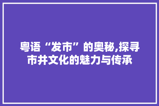 粤语“发市”的奥秘,探寻市井文化的魅力与传承