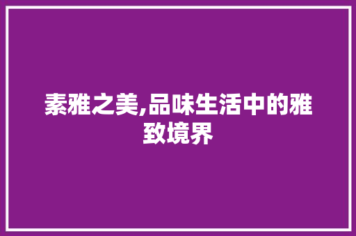 素雅之美,品味生活中的雅致境界