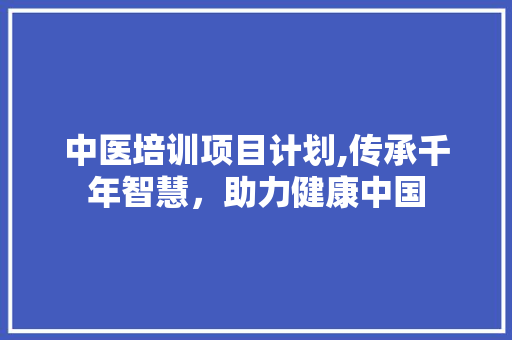 中医培训项目计划,传承千年智慧，助力健康中国