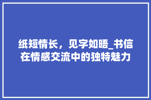 纸短情长，见字如晤_书信在情感交流中的独特魅力
